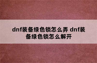 dnf装备绿色锁怎么弄 dnf装备绿色锁怎么解开